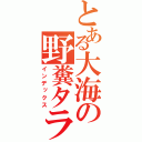 とある大海の野糞タラコ（インデックス）