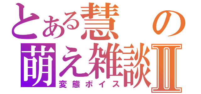 とある慧の萌え雑談Ⅱ（変態ボイス）