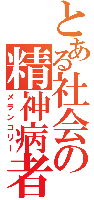 とある社会の精神病者（メランコリー）