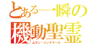 とある一瞬の機動聖霊（ムゲン·イングマール）