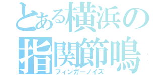 とある横浜の指関節鳴（フィンガーノイズ）