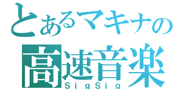 とあるマキナの高速音楽（ＳｉｇＳｉｇ）