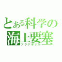 とある科学の海上要塞（アクアポリス）