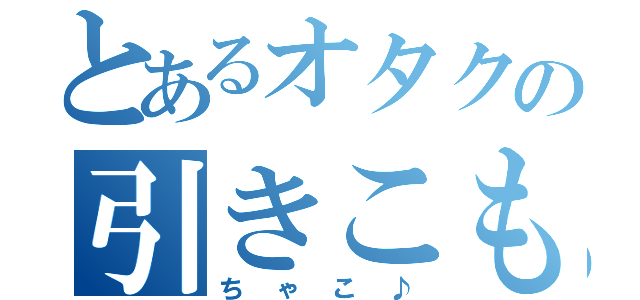 とあるオタクの引きこもり（ちゃこ♪）