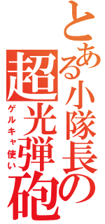 とある小隊長の超光弾砲（ゲルキャ使い）