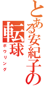 とある安紀子の転球（ボウリング）