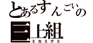 とあるすんごいの三上組（ミカミグミ）