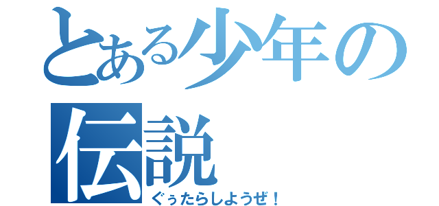 とある少年の伝説（ぐぅたらしようぜ！）