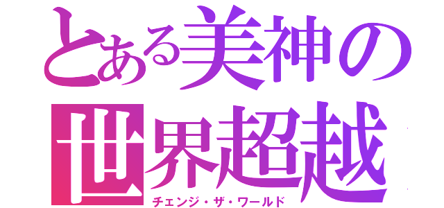 とある美神の世界超越（チェンジ・ザ・ワールド）