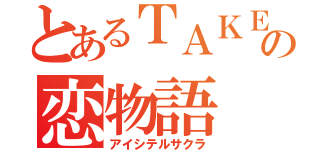 とあるＴＡＫＥの恋物語（アイシテルサクラ）