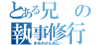 とある兄の執事修行（きみかのために…）