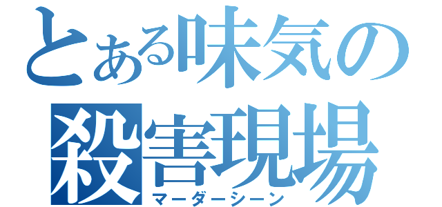 とある味気の殺害現場（マーダーシーン）