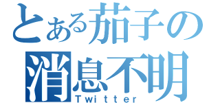 とある茄子の消息不明（Ｔｗｉｔｔｅｒ）