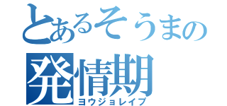 とあるそうまの発情期（ヨウジョレイプ）