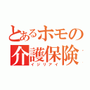 とあるホモの介護保険（イジリアイ）