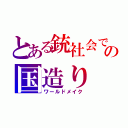 とある銃社会での国造り（ワールドメイク）