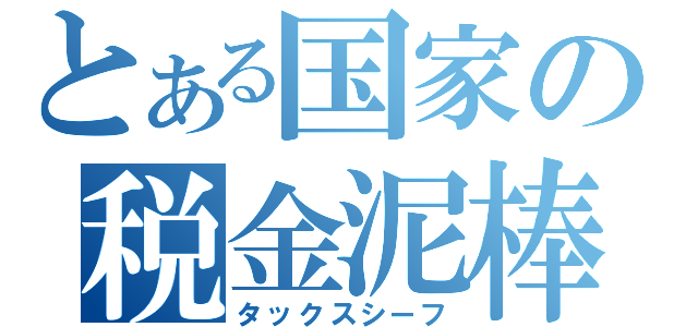 とある国家の税金泥棒（タックスシーフ）