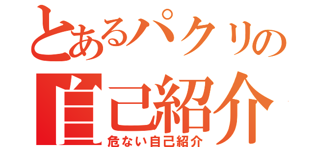 とあるパクリの自己紹介（危ない自己紹介）