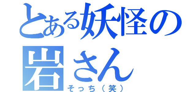 とある妖怪の岩さん（そっち（笑））