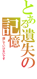 とある遺失の記憶（探していけないです）