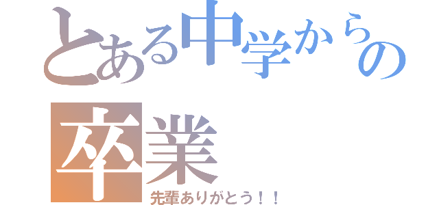 とある中学からの卒業（先輩ありがとう！！）