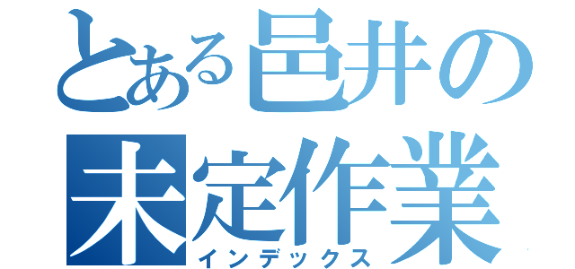 とある邑井の未定作業（インデックス）