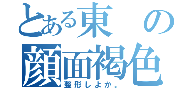 とある東の顔面褐色（整形しよか。）