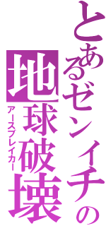 とあるゼンイチの地球破壊（アースブレイカー）