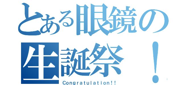 とある眼鏡の生誕祭！！（Ｃｏｎｇｒａｔｕｌａｔｉｏｎ！！）