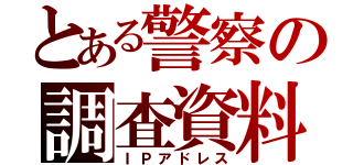 とある警察の調査資料（ＩＰアドレス）