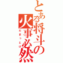 とある将斗の火事必然（だまっとけ）