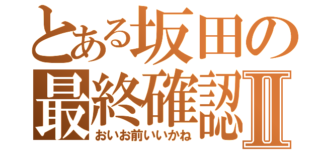 とある坂田の最終確認Ⅱ（おいお前いいかね）