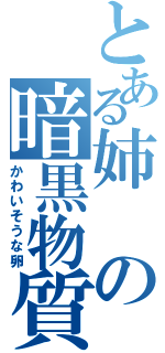 とある姉の暗黒物質（かわいそうな卵）