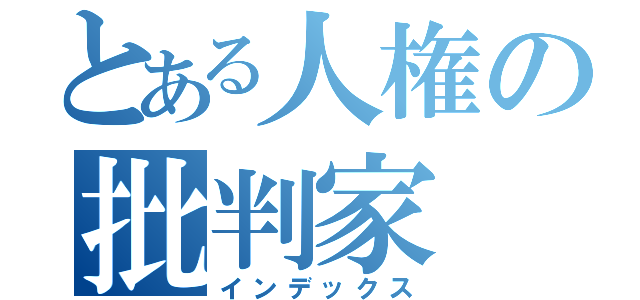 とある人権の批判家（インデックス）