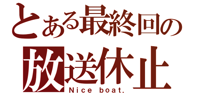 とある最終回の放送休止（Ｎｉｃｅ ｂｏａｔ．）