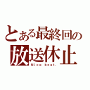 とある最終回の放送休止（Ｎｉｃｅ ｂｏａｔ．）