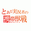 とある実況者の携帯獣戦略（ポケモンバトル）