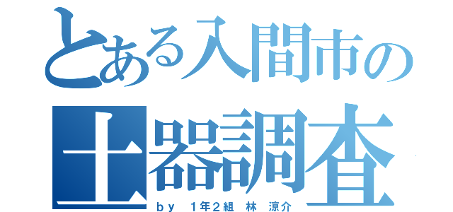 とある入間市の土器調査（ｂｙ １年２組 林　涼介）