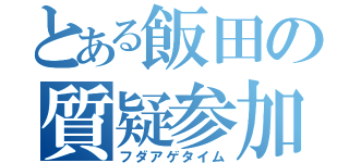 とある飯田の質疑参加（フダアゲタイム）