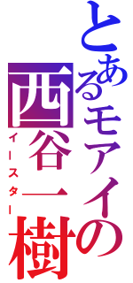 とあるモアイの西谷一樹（イースター）