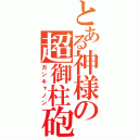 とある神様の超御柱砲（ガンキャノン）