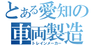 とある愛知の車両製造社（トレインメーカー）