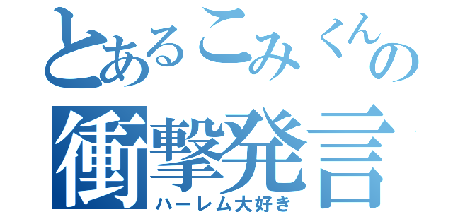 とあるこみくんの衝撃発言（ハーレム大好き）