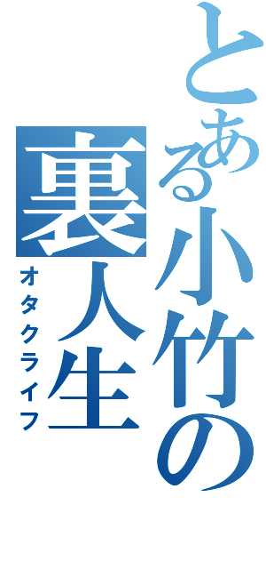 とある小竹の裏人生（オタクライフ）