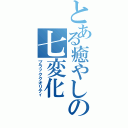 とある癒やしの七変化（ブラッククオリティ）