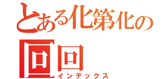 とある化第化の回回（インデックス）