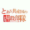 とある共産国の虐殺部隊（８０００００００人殺害）