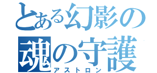 とある幻影の魂の守護者（アストロン）