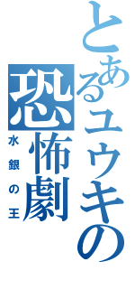 とあるユウキの恐怖劇（水銀の王）