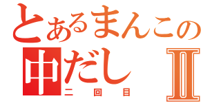 とあるまんこの中だしⅡ（二回目）